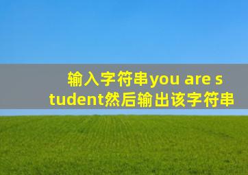 输入字符串you are student然后输出该字符串